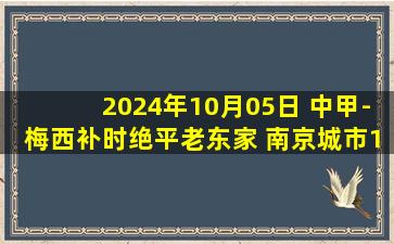 2024年10月05日 中甲-梅西补时绝平老东家 南京城市1-1石家庄功夫